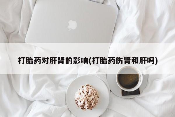 卖正品米非米索购买微信打胎药对肝肾的影响(打胎药伤肾和肝吗)
