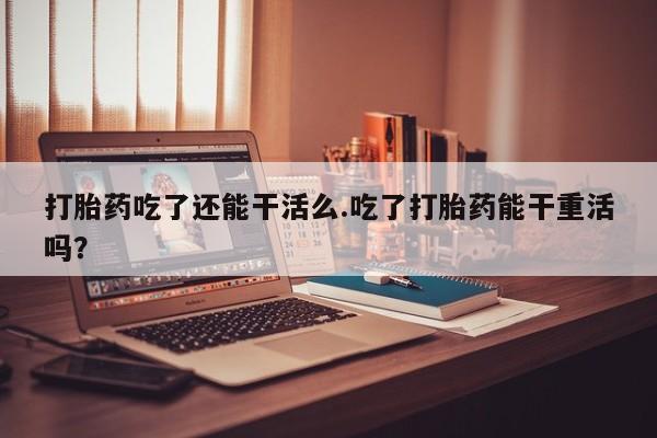 卖正品米非米索购买微信打胎药吃了还能干活么.吃了打胎药能干重活吗？