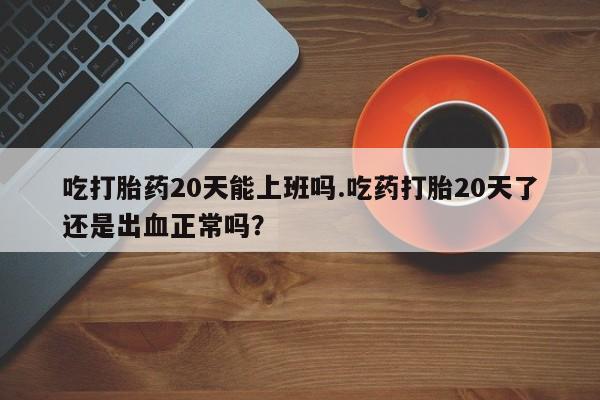 卖正品米非米索购买微信吃打胎药20天能上班吗.吃药打胎20天了还是出血正常吗？