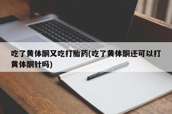 卖正品米非米索购买微信吃了黄体酮又吃打胎药(吃了黄体酮还可以打黄体酮针吗)