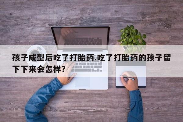 卖正品米非米索购买微信孩子成型后吃了打胎药.吃了打胎药的孩子留下下来会怎样？