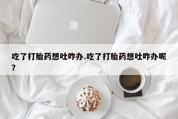 卖正品米非米索购买微信吃了打胎药想吐咋办.吃了打胎药想吐咋办呢？