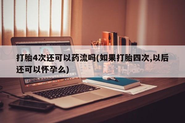 卖正品米非米索购买微信打胎4次还可以药流吗(如果打胎四次,以后还可以怀孕么)