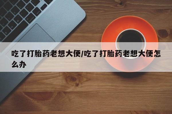 卖正品米非米索购买微信吃了打胎药老想大便/吃了打胎药老想大便怎么办