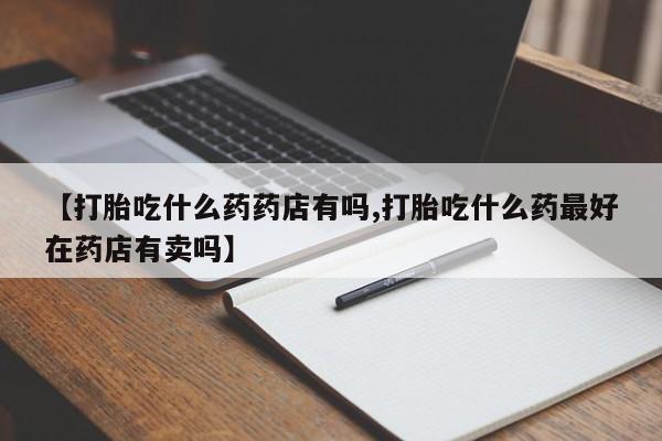 卖正品米非米索购买微信【打胎吃什么药药店有吗,打胎吃什么药最好在药店有卖吗】