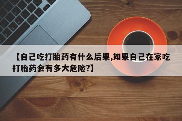 卖正品米非米索购买微信【自己吃打胎药有什么后果,如果自己在家吃打胎药会有多大危险?】