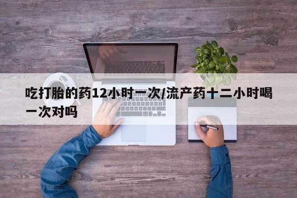 卖正品米非米索购买微信吃打胎的药12小时一次/流产药十二小时喝一次对吗