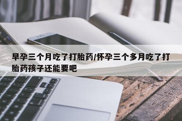 卖正品米非米索购买微信早孕三个月吃了打胎药/怀孕三个多月吃了打胎药孩子还能要吧
