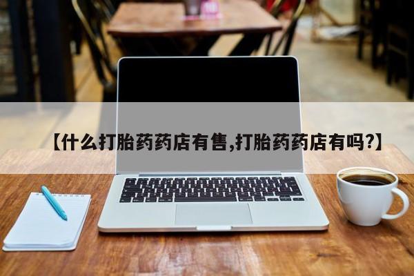 卖正品米非米索购买微信【什么打胎药药店有售,打胎药药店有吗?】