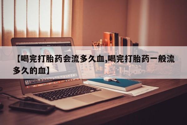 卖正品米非米索购买微信【喝完打胎药会流多久血,喝完打胎药一般流多久的血】