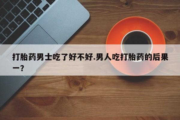 卖正品米非米索购买微信打胎药男士吃了好不好.男人吃打胎药的后果一？