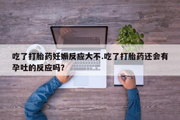 卖正品米非米索购买微信吃了打胎药妊娠反应大不.吃了打胎药还会有孕吐的反应吗？