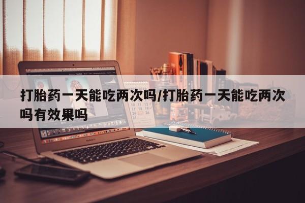 卖正品米非米索购买微信打胎药一天能吃两次吗/打胎药一天能吃两次吗有效果吗