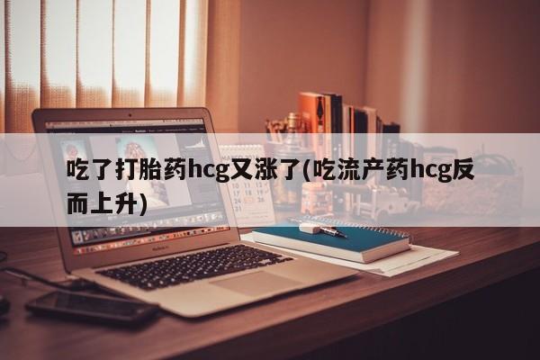 卖正品米非米索购买微信吃了打胎药hcg又涨了(吃流产药hcg反而上升)