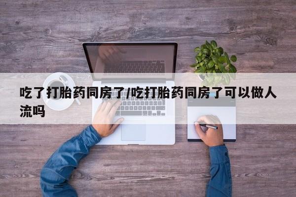 卖正品米非米索购买微信吃了打胎药同房了/吃打胎药同房了可以做人流吗