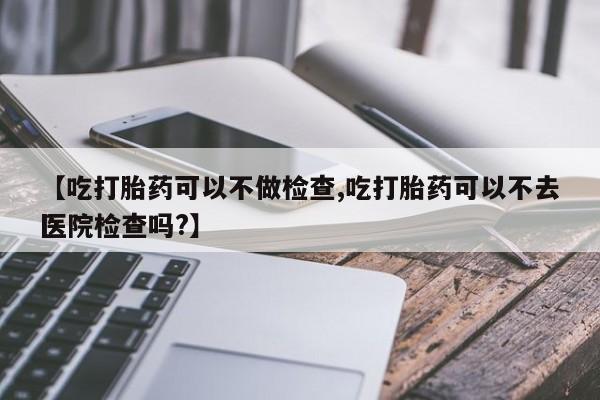 卖正品米非米索购买微信【吃打胎药可以不做检查,吃打胎药可以不去医院检查吗?】