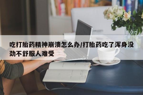 卖正品米非米索购买微信吃打胎药精神崩溃怎么办/打胎药吃了浑身没劲不舒服人难受