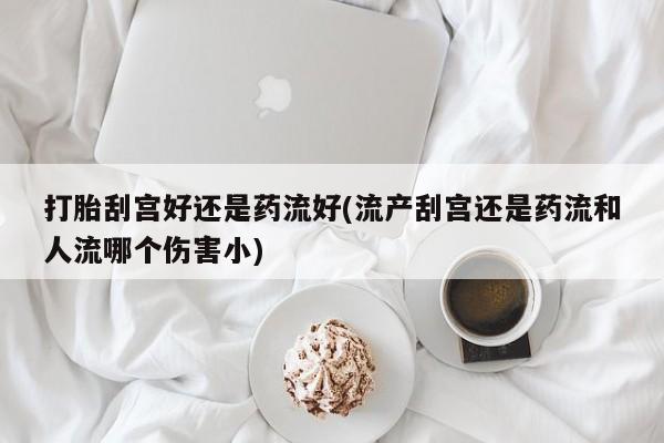 卖正品米非米索购买微信打胎刮宫好还是药流好(流产刮宫还是药流和人流哪个伤害小)
