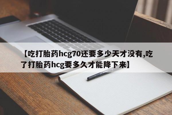 卖正品米非米索购买微信【吃打胎药hcg70还要多少天才没有,吃了打胎药hcg要多久才能降下来】