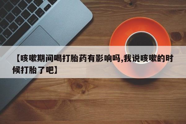 卖正品米非米索购买微信【咳嗽期间喝打胎药有影响吗,我说咳嗽的时候打胎了吧】