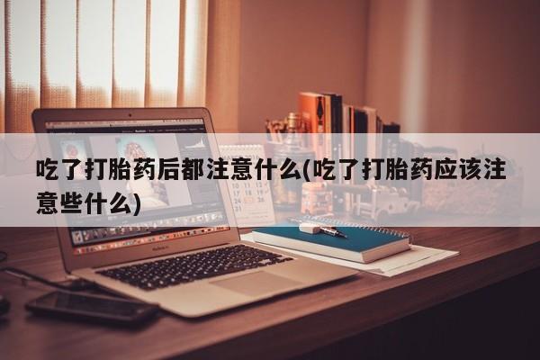 卖正品米非米索购买微信吃了打胎药后都注意什么(吃了打胎药应该注意些什么)