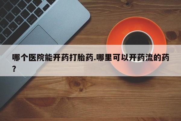 卖正品米非米索购买微信哪个医院能开药打胎药.哪里可以开药流的药？