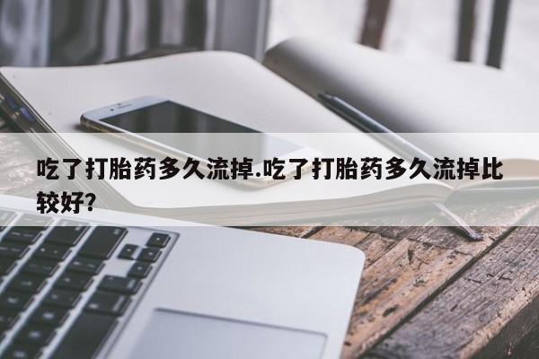 卖正品米非米索购买微信吃了打胎药多久流掉.吃了打胎药多久流掉比较好？