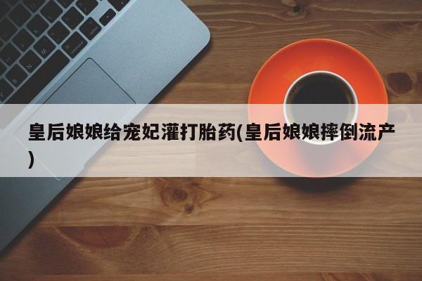 卖正品米非米索购买微信皇后娘娘给宠妃灌打胎药(皇后娘娘摔倒流产)