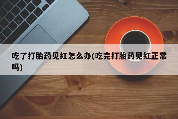 卖正品米非米索购买微信吃了打胎药见红怎么办(吃完打胎药见红正常吗)