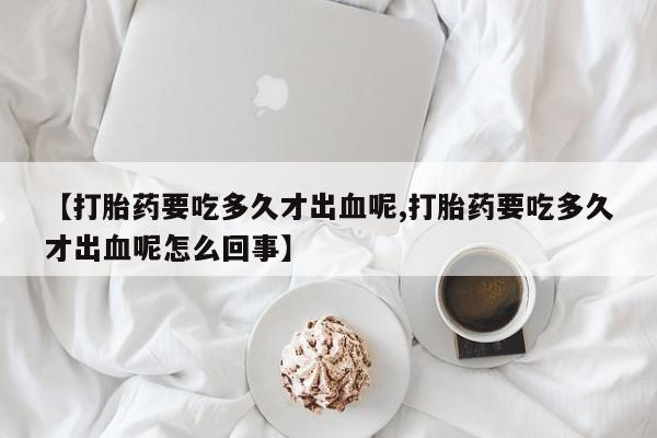 卖正品米非米索购买微信【打胎药要吃多久才出血呢,打胎药要吃多久才出血呢怎么回事】