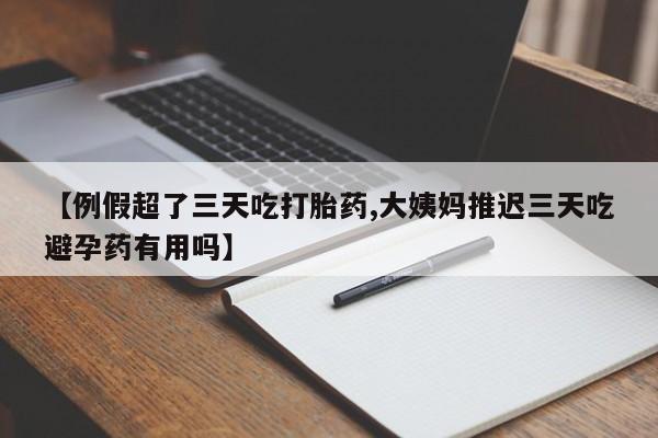 卖正品米非米索购买微信【例假超了三天吃打胎药,大姨妈推迟三天吃避孕药有用吗】