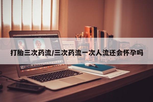 卖正品米非米索购买微信打胎三次药流/三次药流一次人流还会怀孕吗