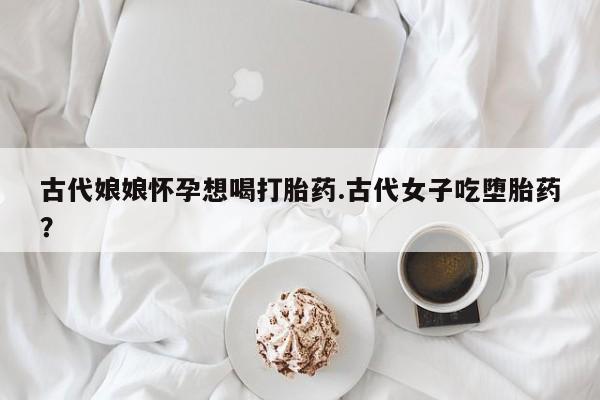 卖正品米非米索购买微信古代娘娘怀孕想喝打胎药.古代女子吃堕胎药？