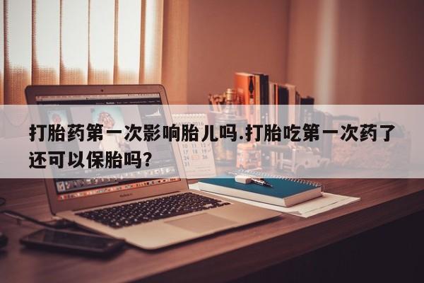 卖正品米非米索购买微信打胎药第一次影响胎儿吗.打胎吃第一次药了还可以保胎吗？