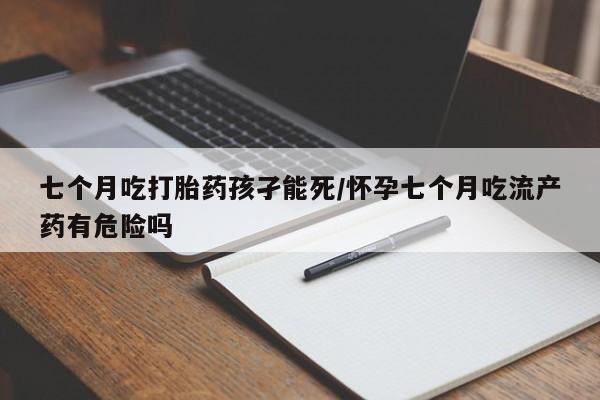 卖正品米非米索购买微信七个月吃打胎药孩孑能死/怀孕七个月吃流产药有危险吗