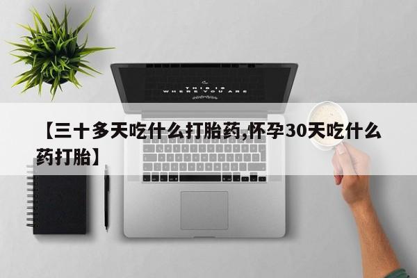 卖正品米非米索购买微信【三十多天吃什么打胎药,怀孕30天吃什么药打胎】
