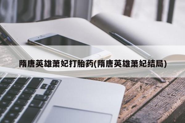 卖正品米非米索购买微信隋唐英雄萧妃打胎药(隋唐英雄萧妃结局)