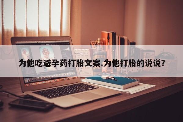 卖正品米非米索购买微信为他吃避孕药打胎文案.为他打胎的说说？