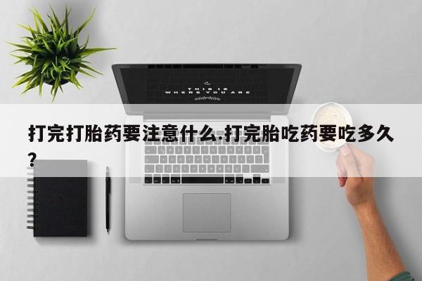 卖正品米非米索购买微信打完打胎药要注意什么.打完胎吃药要吃多久？