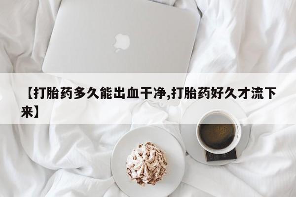 卖正品米非米索购买微信【打胎药多久能出血干净,打胎药好久才流下来】