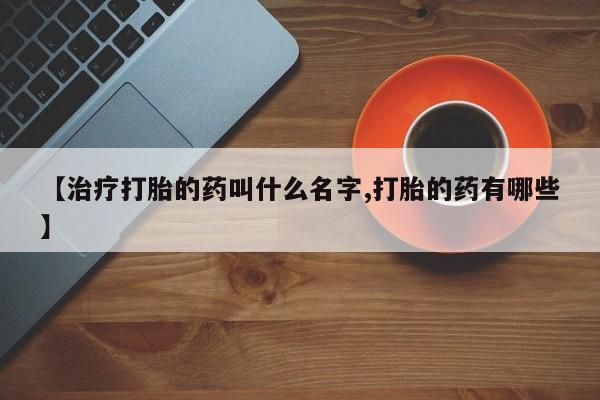 卖正品米非米索购买微信【治疗打胎的药叫什么名字,打胎的药有哪些】
