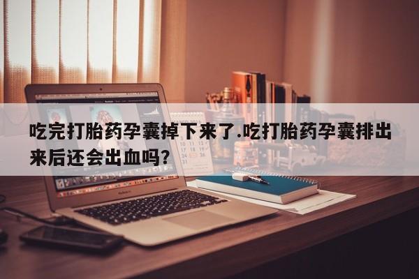 卖正品米非米索购买微信吃完打胎药孕囊掉下来了.吃打胎药孕囊排出来后还会出血吗？