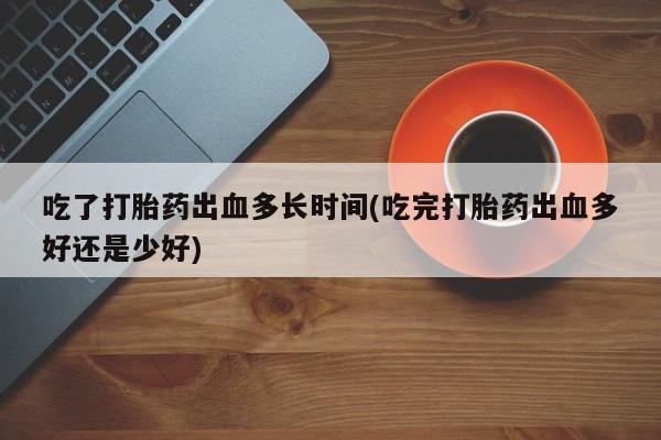 卖正品米非米索购买微信吃了打胎药出血多长时间(吃完打胎药出血多好还是少好)