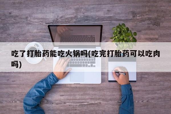 卖正品米非米索购买微信吃了打胎药能吃火锅吗(吃完打胎药可以吃肉吗)