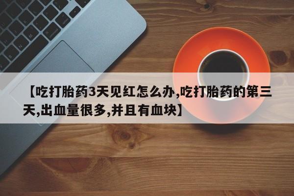 卖正品米非米索购买微信【吃打胎药3天见红怎么办,吃打胎药的第三天,出血量很多,并且有血块】