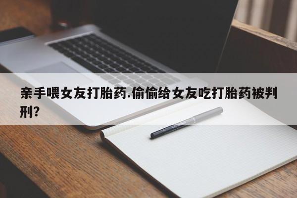 卖正品米非米索购买微信亲手喂女友打胎药.偷偷给女友吃打胎药被判刑？