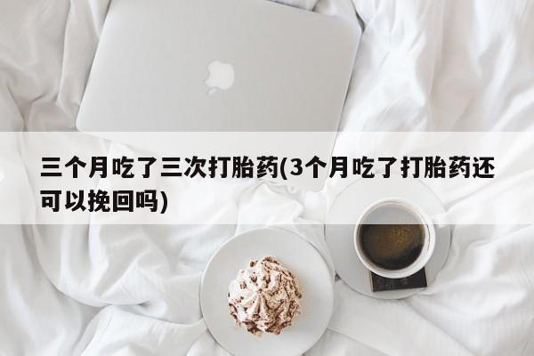 卖正品米非米索购买微信三个月吃了三次打胎药(3个月吃了打胎药还可以挽回吗)