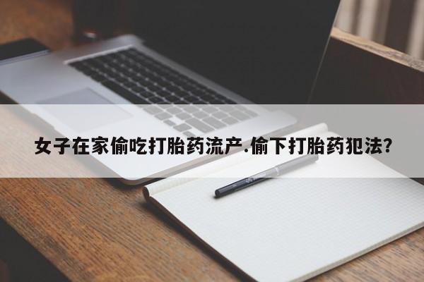 卖正品米非米索购买微信女子在家偷吃打胎药流产.偷下打胎药犯法？