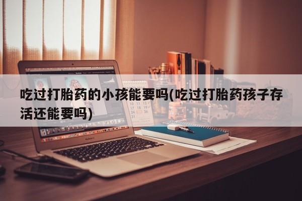 卖正品米非米索购买微信吃过打胎药的小孩能要吗(吃过打胎药孩子存活还能要吗)