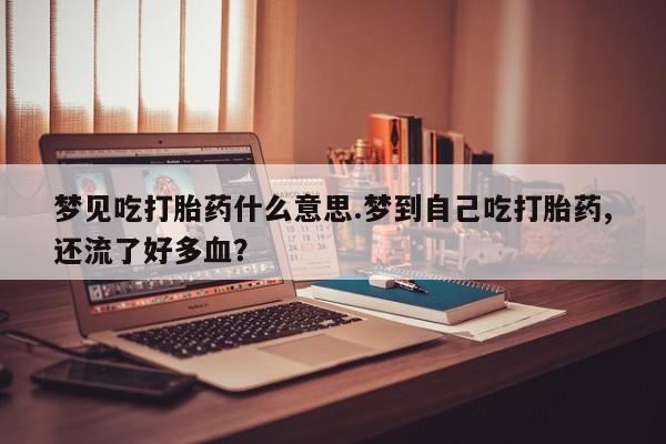卖正品米非米索购买微信梦见吃打胎药什么意思.梦到自己吃打胎药,还流了好多血？